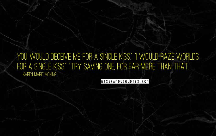 Karen Marie Moning Quotes: You would deceive me for a single kiss." "I would raze worlds for a single kiss." "Try saving one, for far more than that.