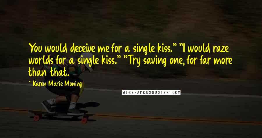 Karen Marie Moning Quotes: You would deceive me for a single kiss." "I would raze worlds for a single kiss." "Try saving one, for far more than that.
