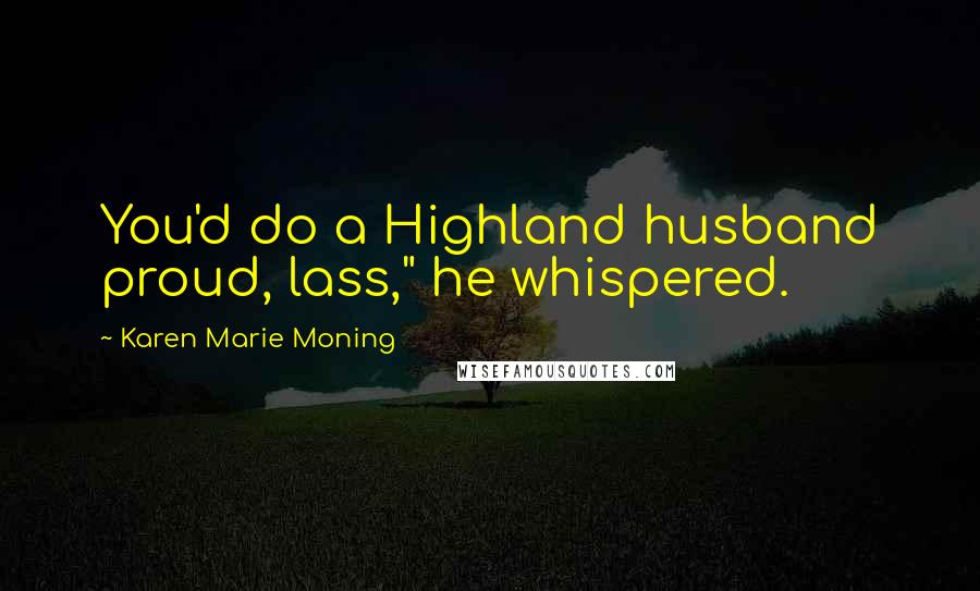 Karen Marie Moning Quotes: You'd do a Highland husband proud, lass," he whispered.