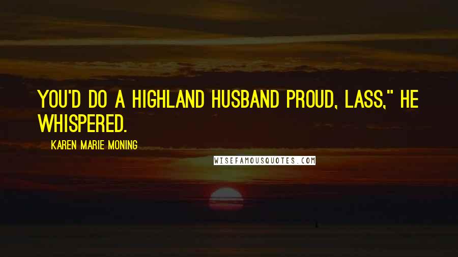 Karen Marie Moning Quotes: You'd do a Highland husband proud, lass," he whispered.