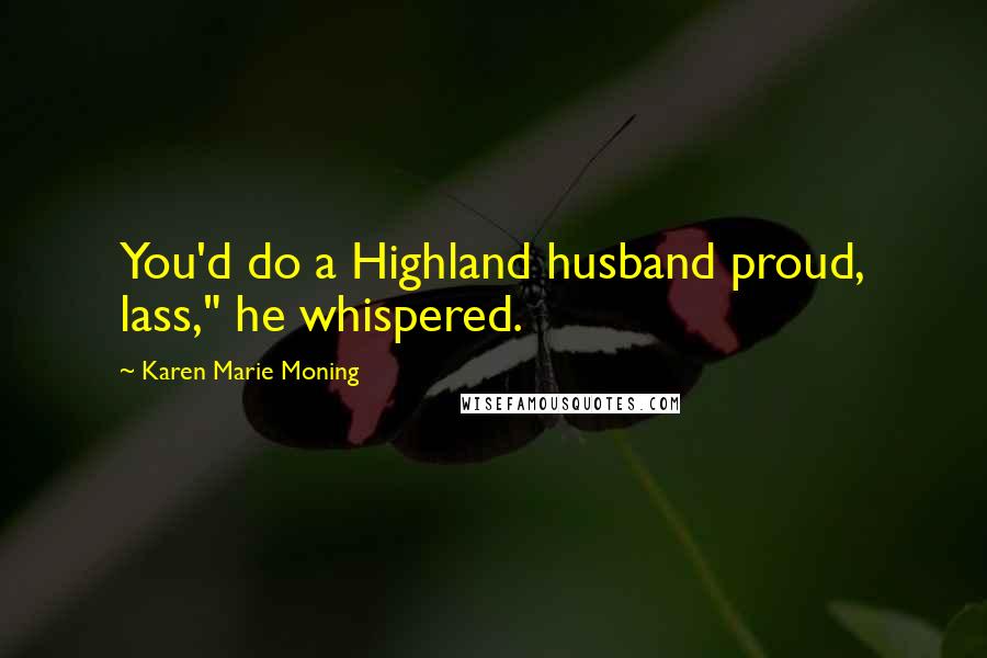 Karen Marie Moning Quotes: You'd do a Highland husband proud, lass," he whispered.