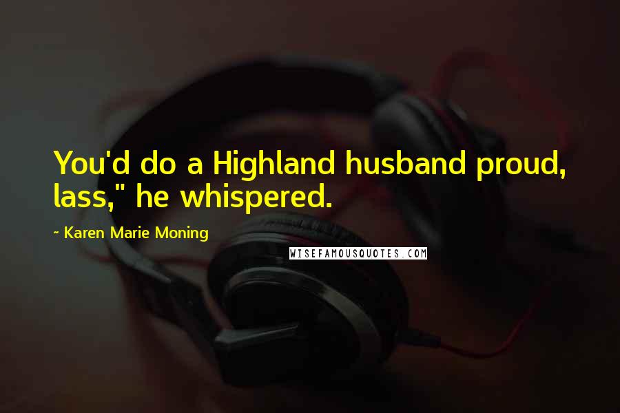 Karen Marie Moning Quotes: You'd do a Highland husband proud, lass," he whispered.