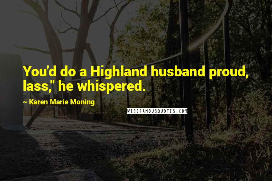 Karen Marie Moning Quotes: You'd do a Highland husband proud, lass," he whispered.