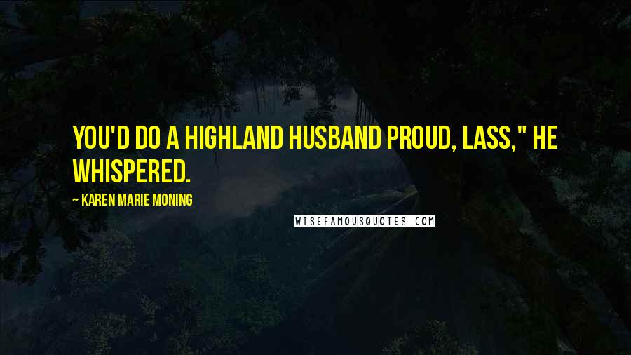 Karen Marie Moning Quotes: You'd do a Highland husband proud, lass," he whispered.