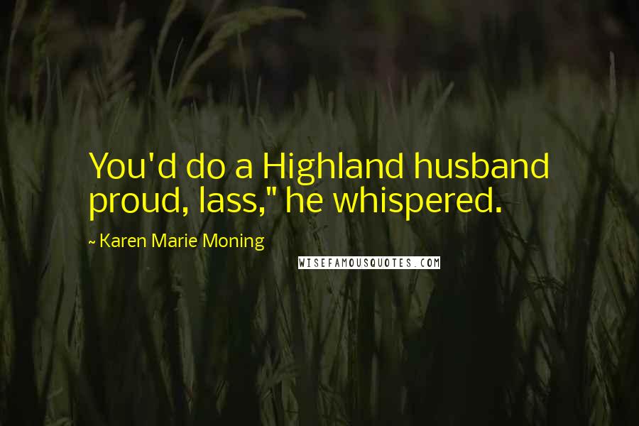 Karen Marie Moning Quotes: You'd do a Highland husband proud, lass," he whispered.