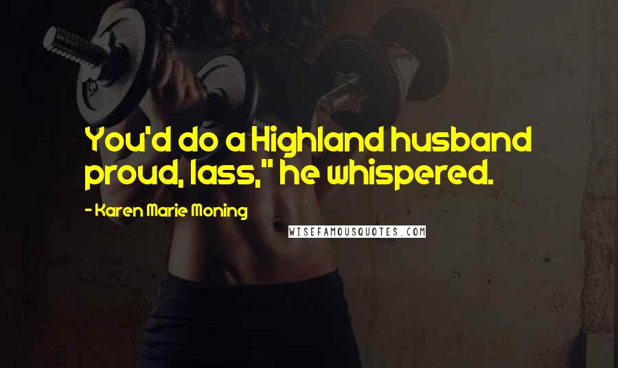 Karen Marie Moning Quotes: You'd do a Highland husband proud, lass," he whispered.