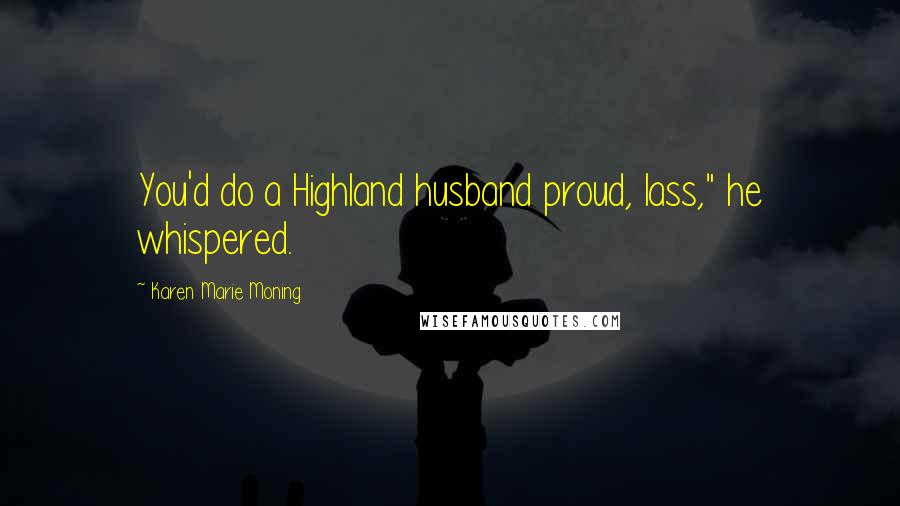 Karen Marie Moning Quotes: You'd do a Highland husband proud, lass," he whispered.