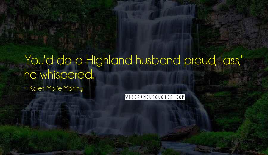 Karen Marie Moning Quotes: You'd do a Highland husband proud, lass," he whispered.