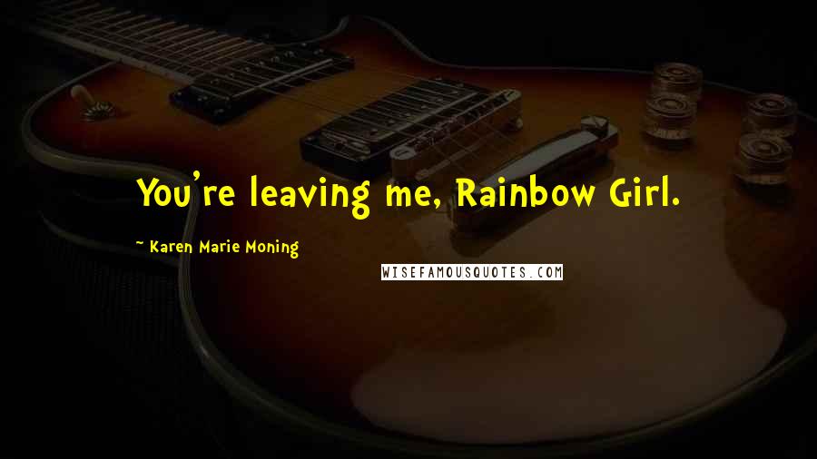 Karen Marie Moning Quotes: You're leaving me, Rainbow Girl.