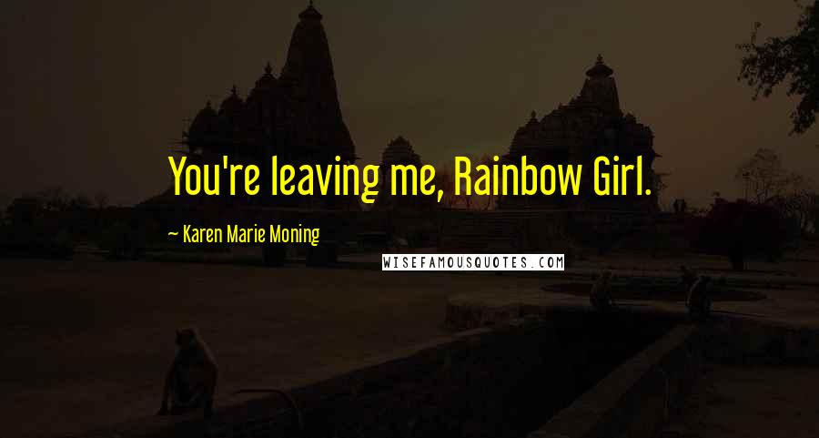 Karen Marie Moning Quotes: You're leaving me, Rainbow Girl.