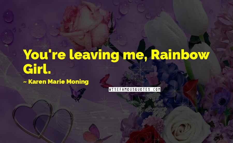 Karen Marie Moning Quotes: You're leaving me, Rainbow Girl.