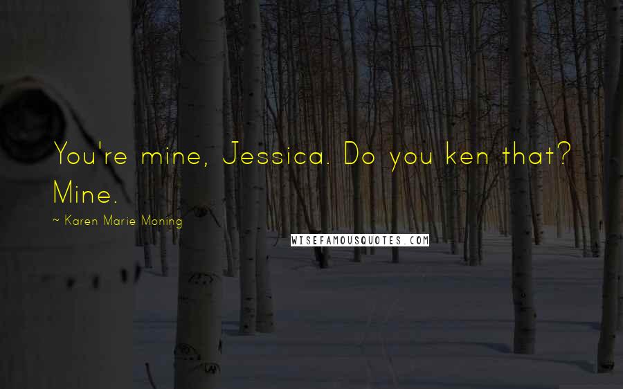 Karen Marie Moning Quotes: You're mine, Jessica. Do you ken that? Mine.