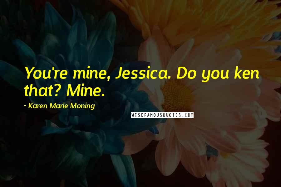 Karen Marie Moning Quotes: You're mine, Jessica. Do you ken that? Mine.