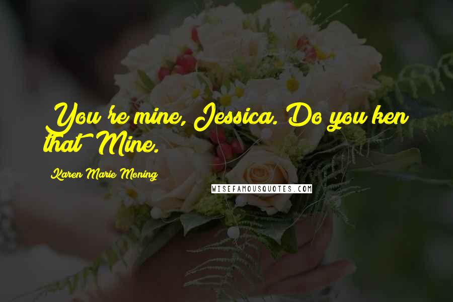 Karen Marie Moning Quotes: You're mine, Jessica. Do you ken that? Mine.