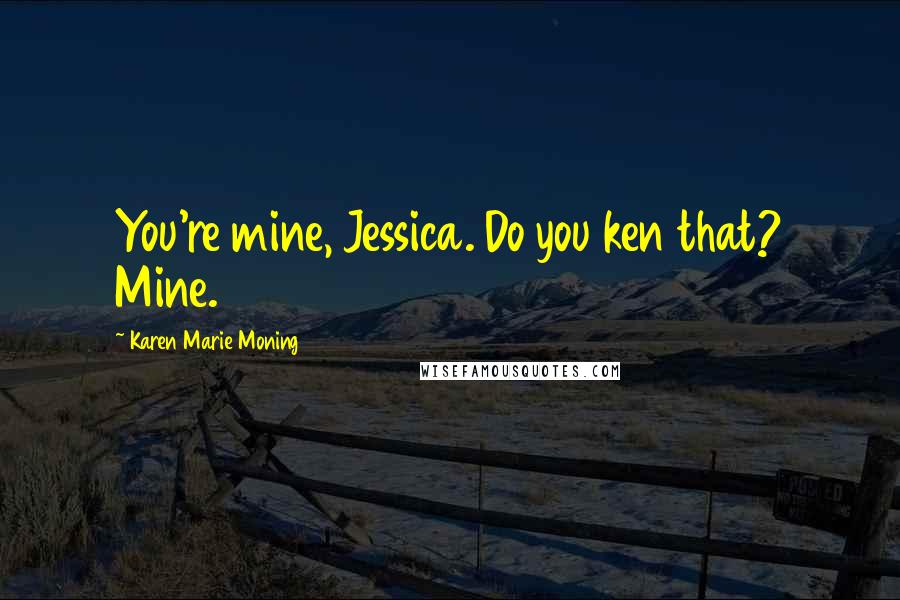 Karen Marie Moning Quotes: You're mine, Jessica. Do you ken that? Mine.