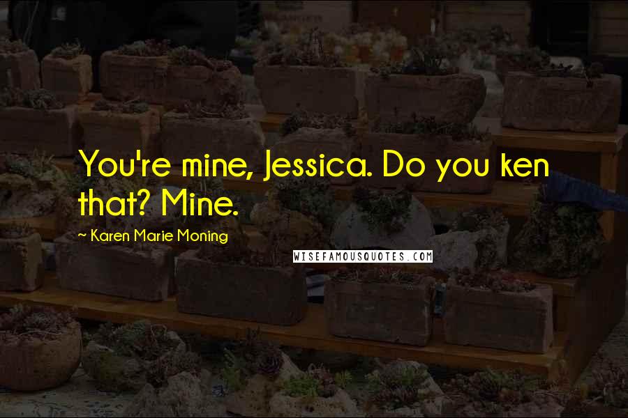 Karen Marie Moning Quotes: You're mine, Jessica. Do you ken that? Mine.