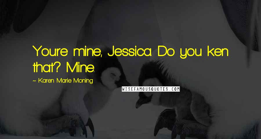 Karen Marie Moning Quotes: You're mine, Jessica. Do you ken that? Mine.