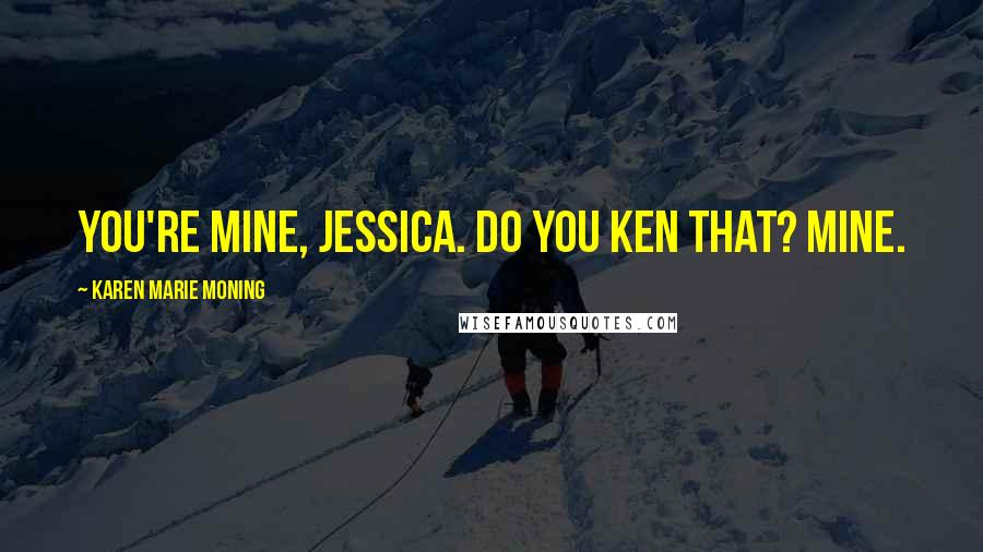 Karen Marie Moning Quotes: You're mine, Jessica. Do you ken that? Mine.