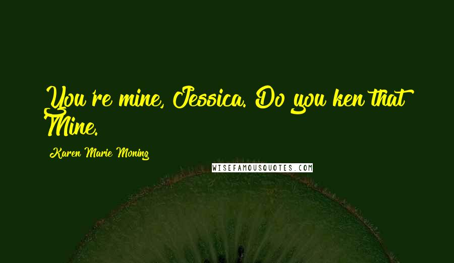 Karen Marie Moning Quotes: You're mine, Jessica. Do you ken that? Mine.