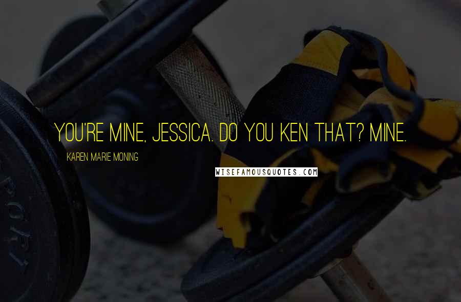Karen Marie Moning Quotes: You're mine, Jessica. Do you ken that? Mine.