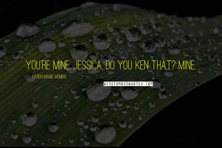 Karen Marie Moning Quotes: You're mine, Jessica. Do you ken that? Mine.