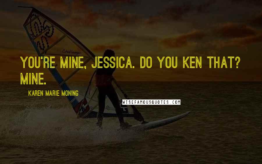 Karen Marie Moning Quotes: You're mine, Jessica. Do you ken that? Mine.