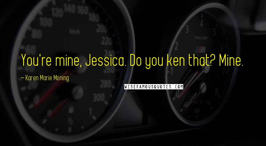 Karen Marie Moning Quotes: You're mine, Jessica. Do you ken that? Mine.