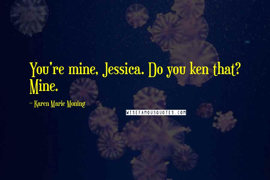 Karen Marie Moning Quotes: You're mine, Jessica. Do you ken that? Mine.