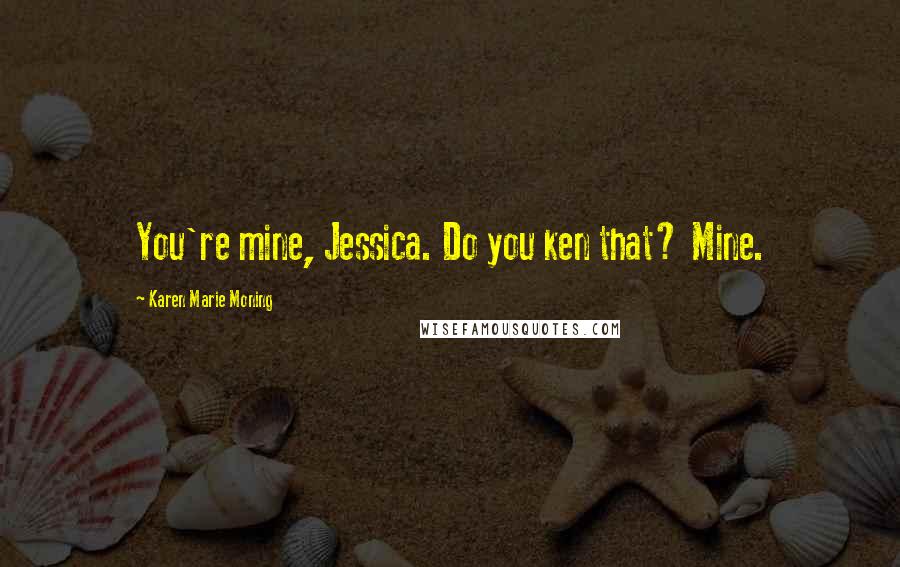 Karen Marie Moning Quotes: You're mine, Jessica. Do you ken that? Mine.