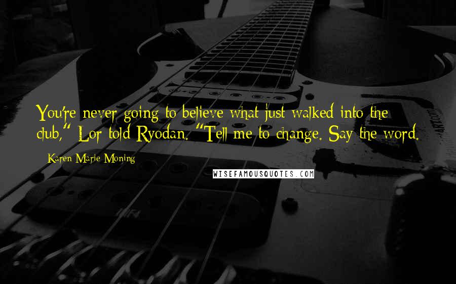 Karen Marie Moning Quotes: You're never going to believe what just walked into the club," Lor told Ryodan. "Tell me to change. Say the word.