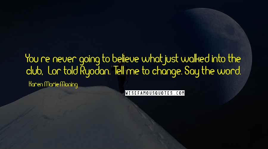 Karen Marie Moning Quotes: You're never going to believe what just walked into the club," Lor told Ryodan. "Tell me to change. Say the word.