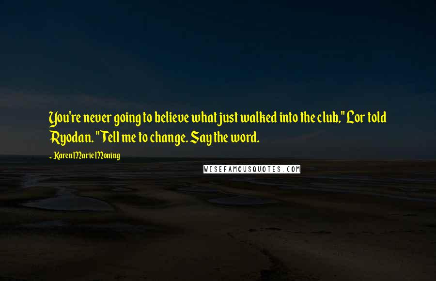 Karen Marie Moning Quotes: You're never going to believe what just walked into the club," Lor told Ryodan. "Tell me to change. Say the word.