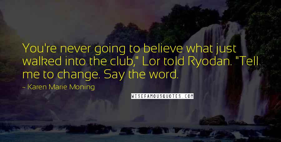 Karen Marie Moning Quotes: You're never going to believe what just walked into the club," Lor told Ryodan. "Tell me to change. Say the word.