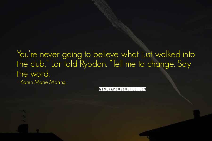 Karen Marie Moning Quotes: You're never going to believe what just walked into the club," Lor told Ryodan. "Tell me to change. Say the word.