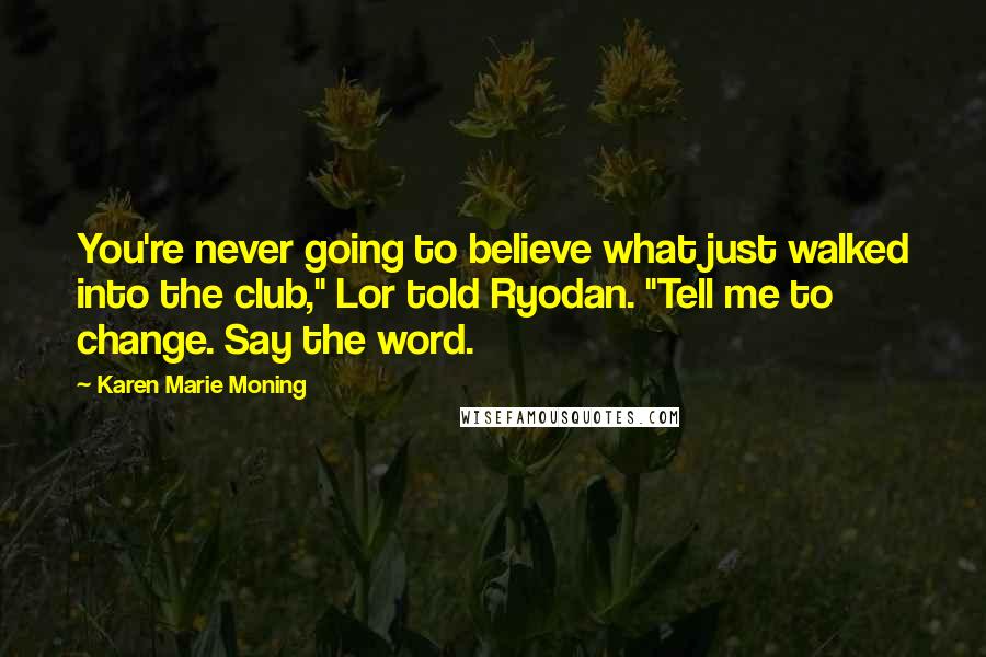 Karen Marie Moning Quotes: You're never going to believe what just walked into the club," Lor told Ryodan. "Tell me to change. Say the word.