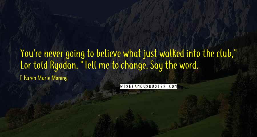 Karen Marie Moning Quotes: You're never going to believe what just walked into the club," Lor told Ryodan. "Tell me to change. Say the word.