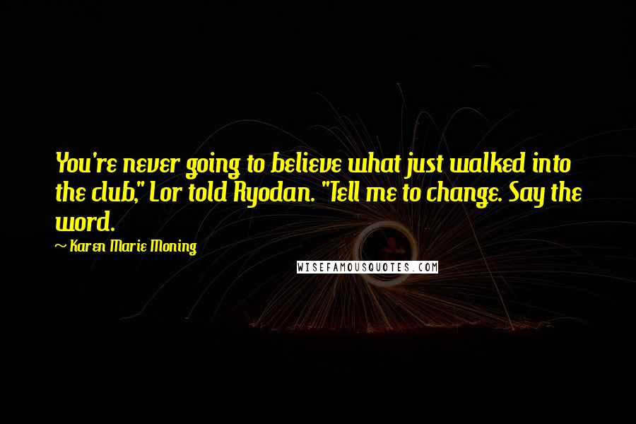 Karen Marie Moning Quotes: You're never going to believe what just walked into the club," Lor told Ryodan. "Tell me to change. Say the word.