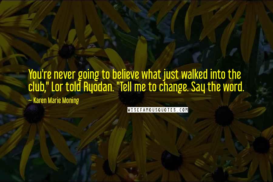 Karen Marie Moning Quotes: You're never going to believe what just walked into the club," Lor told Ryodan. "Tell me to change. Say the word.