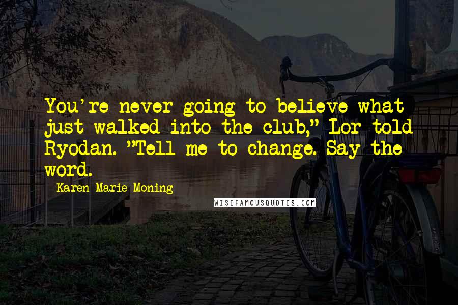 Karen Marie Moning Quotes: You're never going to believe what just walked into the club," Lor told Ryodan. "Tell me to change. Say the word.