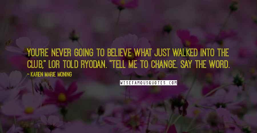 Karen Marie Moning Quotes: You're never going to believe what just walked into the club," Lor told Ryodan. "Tell me to change. Say the word.