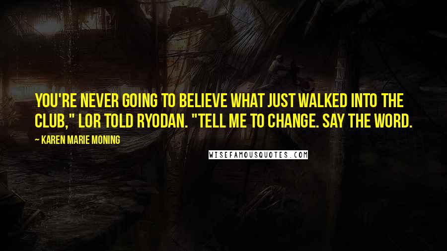 Karen Marie Moning Quotes: You're never going to believe what just walked into the club," Lor told Ryodan. "Tell me to change. Say the word.