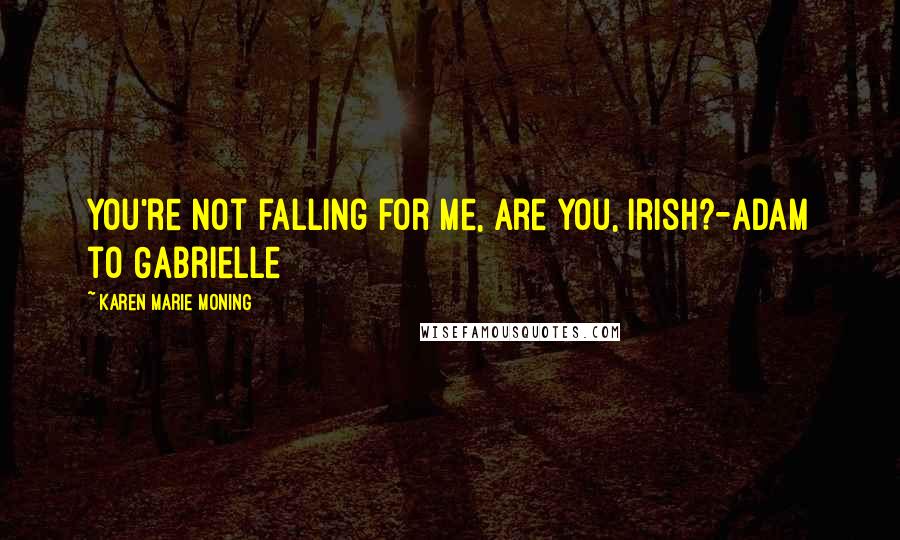 Karen Marie Moning Quotes: You're not falling for me, are you, Irish?-Adam to Gabrielle