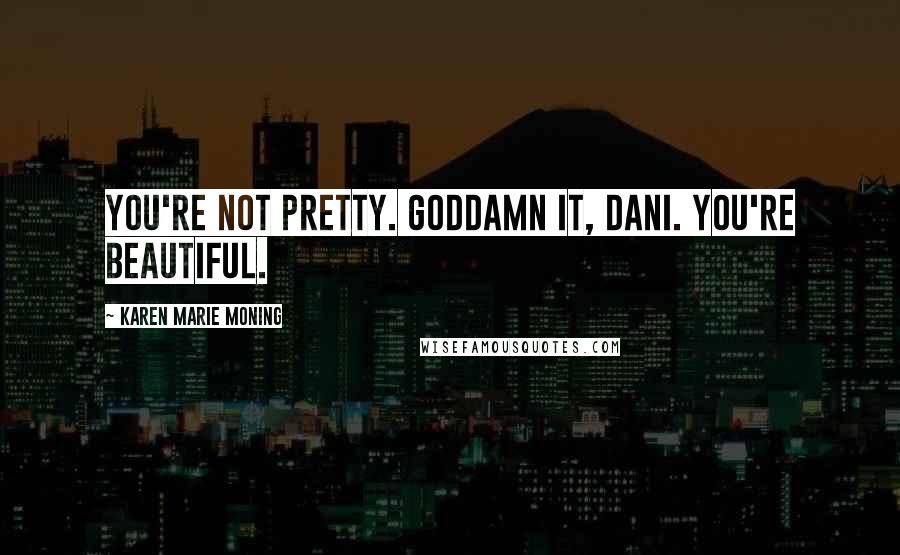 Karen Marie Moning Quotes: You're not pretty. Goddamn it, Dani. You're beautiful.