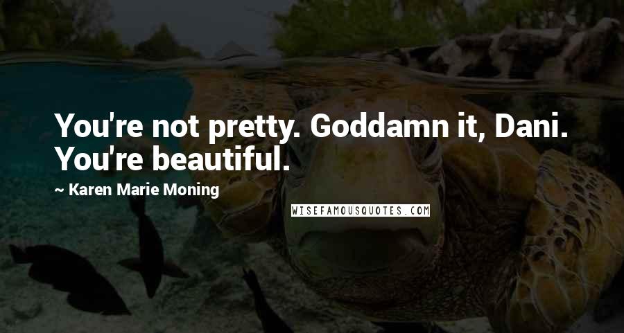 Karen Marie Moning Quotes: You're not pretty. Goddamn it, Dani. You're beautiful.