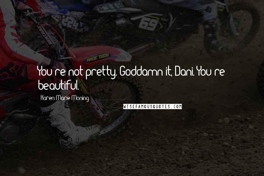 Karen Marie Moning Quotes: You're not pretty. Goddamn it, Dani. You're beautiful.