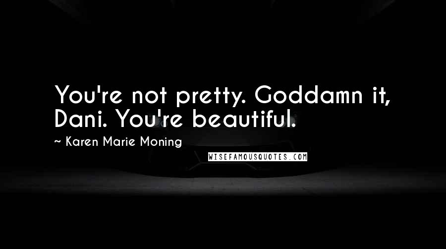 Karen Marie Moning Quotes: You're not pretty. Goddamn it, Dani. You're beautiful.