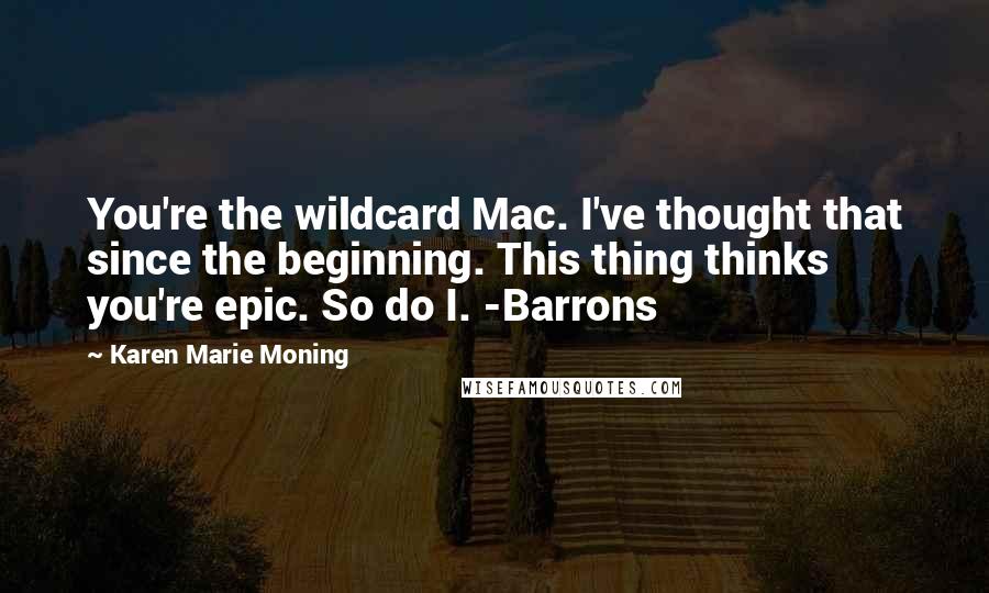 Karen Marie Moning Quotes: You're the wildcard Mac. I've thought that since the beginning. This thing thinks you're epic. So do I. -Barrons