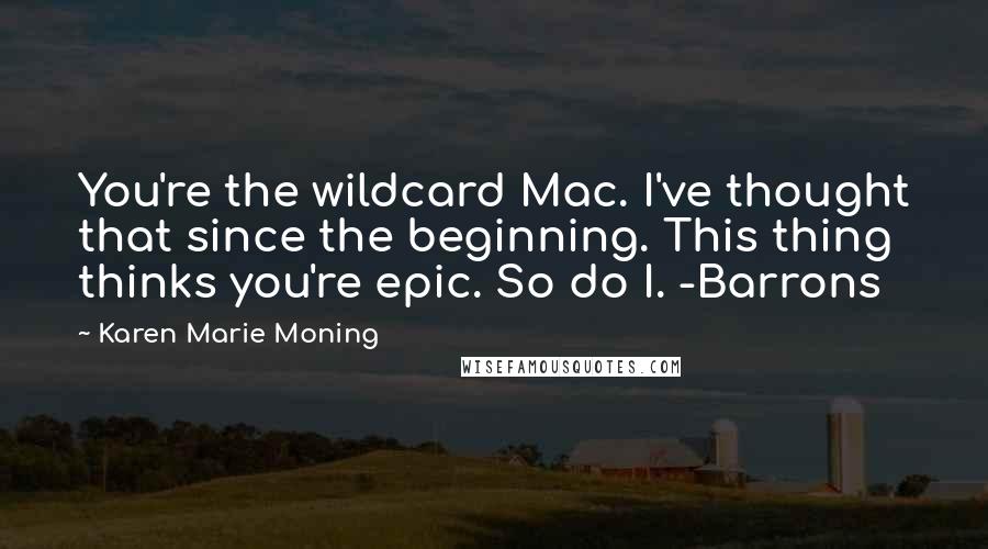 Karen Marie Moning Quotes: You're the wildcard Mac. I've thought that since the beginning. This thing thinks you're epic. So do I. -Barrons