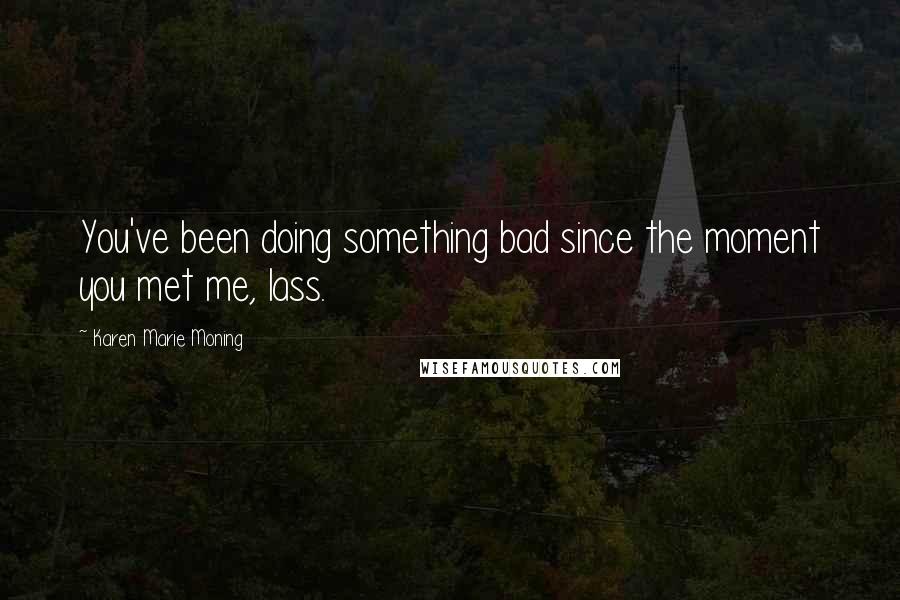Karen Marie Moning Quotes: You've been doing something bad since the moment you met me, lass.