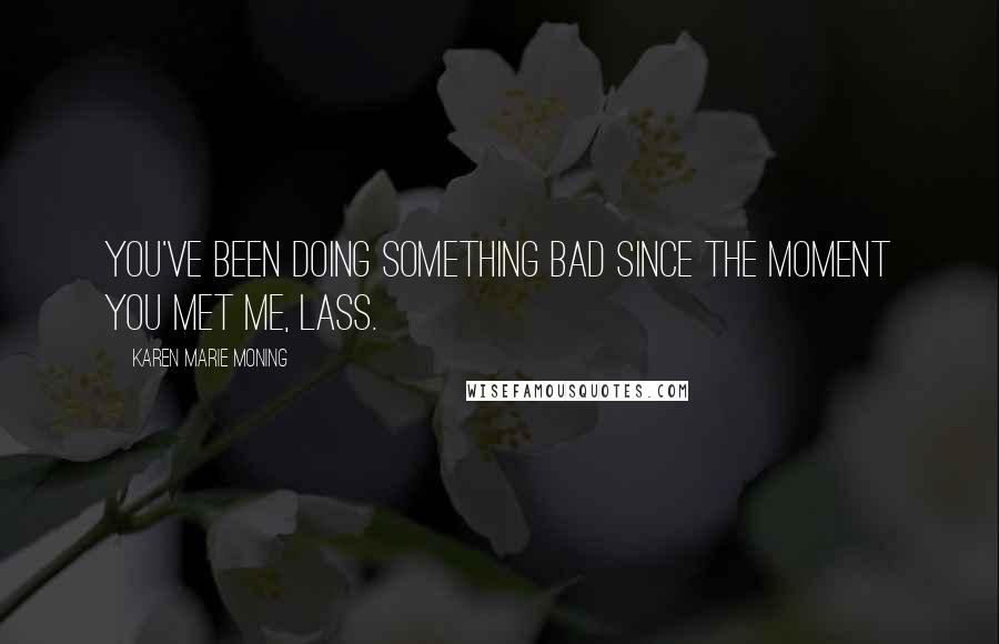 Karen Marie Moning Quotes: You've been doing something bad since the moment you met me, lass.